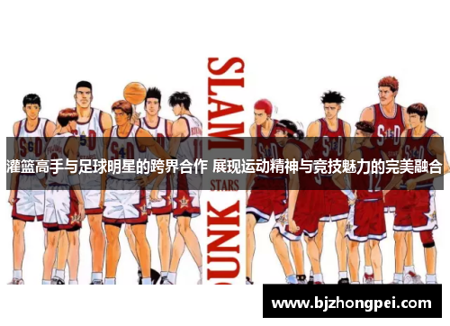 灌篮高手与足球明星的跨界合作 展现运动精神与竞技魅力的完美融合