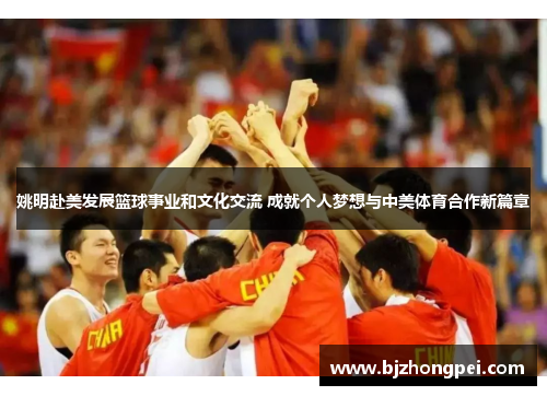 姚明赴美发展篮球事业和文化交流 成就个人梦想与中美体育合作新篇章