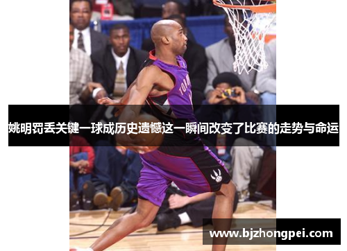 姚明罚丢关键一球成历史遗憾这一瞬间改变了比赛的走势与命运