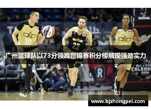 广州篮球队以73分领跑世锦赛积分榜展现强劲实力