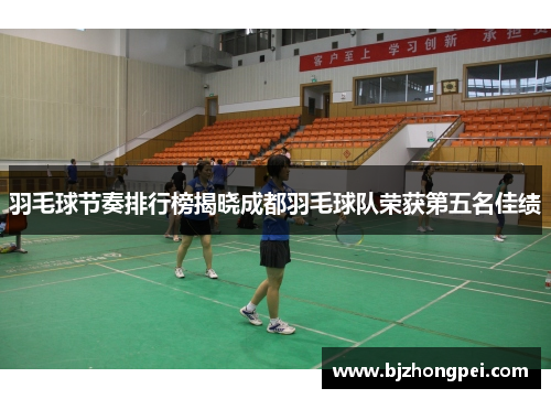 羽毛球节奏排行榜揭晓成都羽毛球队荣获第五名佳绩