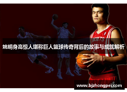 姚明身高惊人堪称巨人篮球传奇背后的故事与成就解析