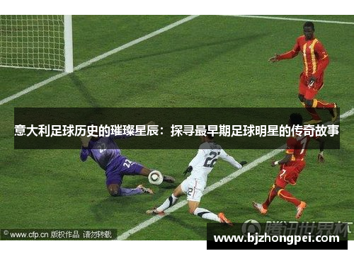 意大利足球历史的璀璨星辰：探寻最早期足球明星的传奇故事