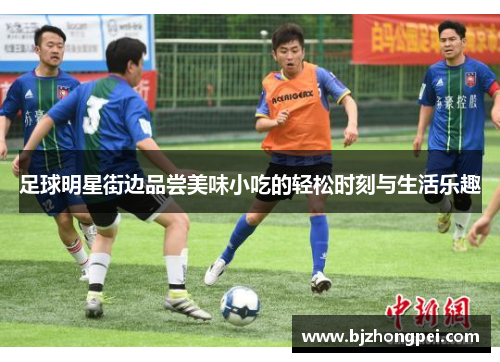 足球明星街边品尝美味小吃的轻松时刻与生活乐趣