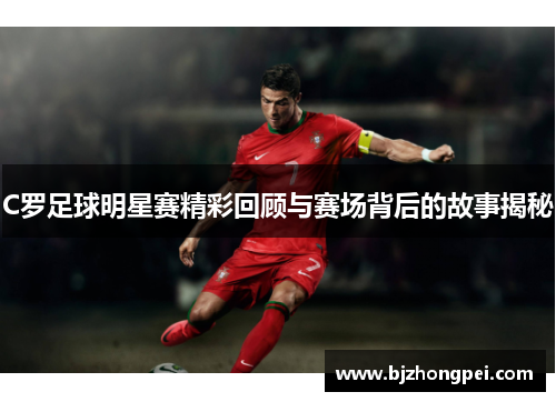 C罗足球明星赛精彩回顾与赛场背后的故事揭秘
