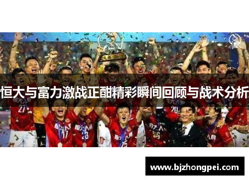 恒大与富力激战正酣精彩瞬间回顾与战术分析