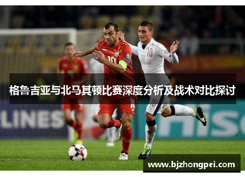 格鲁吉亚与北马其顿比赛深度分析及战术对比探讨