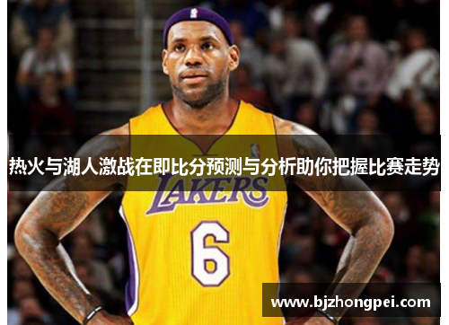 热火与湖人激战在即比分预测与分析助你把握比赛走势